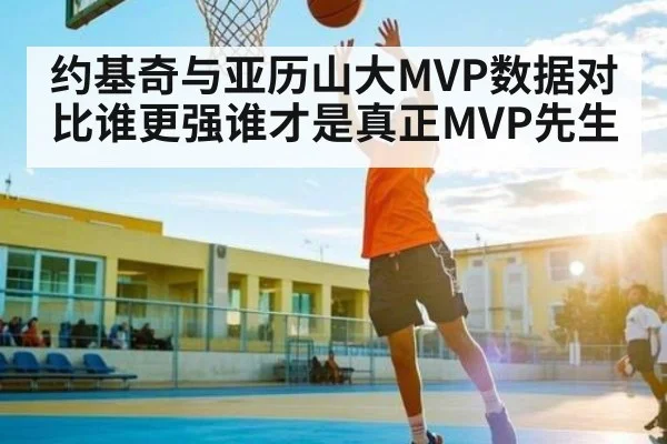 约基奇与亚历山大MVP数据对比谁更强谁才是真正MVP先生